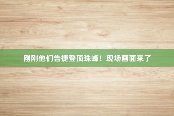 刚刚他们告捷登顶珠峰！现场画面来了