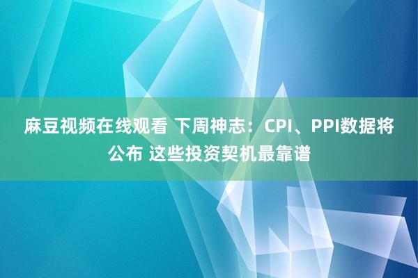 麻豆视频在线观看 下周神志：CPI、PPI数据将公布 这些投资契机最靠谱