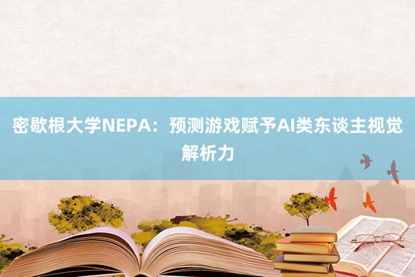 密歇根大学NEPA：预测游戏赋予AI类东谈主视觉解析力